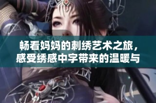 畅看妈妈的刺绣艺术之旅，感受绣感中字带来的温暖与情感