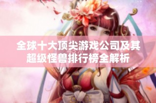 全球十大顶尖游戏公司及其超级怪兽排行榜全解析