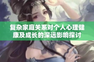 复杂家庭关系对个人心理健康及成长的深远影响探讨