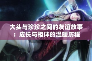 大头与珍珍之间的友谊故事：成长与相伴的温暖历程