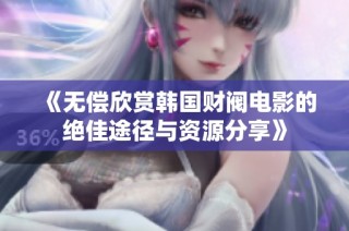 《无偿欣赏韩国财阀电影的绝佳途径与资源分享》