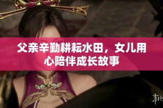 父亲辛勤耕耘水田，女儿用心陪伴成长故事