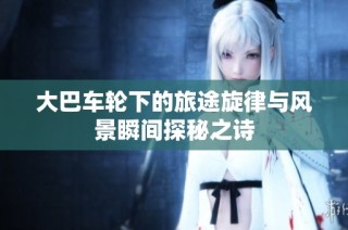 大巴车轮下的旅途旋律与风景瞬间探秘之诗