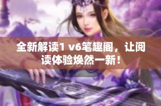 全新解读1 v6笔趣阁，让阅读体验焕然一新！