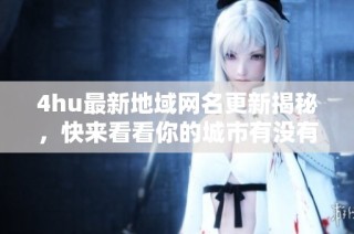 4hu最新地域网名更新揭秘，快来看看你的城市有没有上榜！