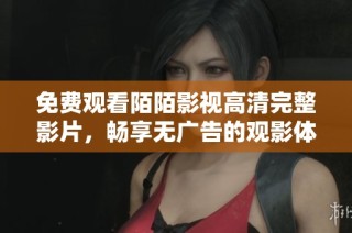 免费观看陌陌影视高清完整影片，畅享无广告的观影体验