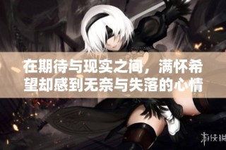 在期待与现实之间，满怀希望却感到无奈与失落的心情探讨