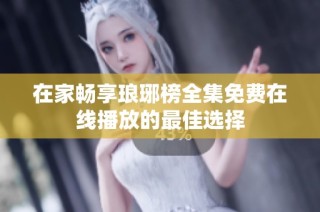 在家畅享琅琊榜全集免费在线播放的最佳选择