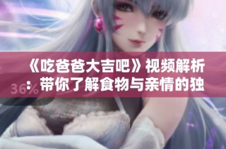 《吃爸爸大吉吧》视频解析：带你了解食物与亲情的独特联结