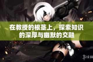 在教授的根茎上，探索知识的深厚与幽默的交融