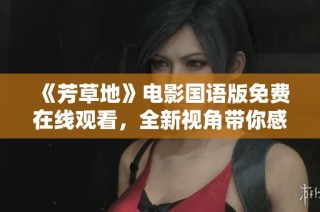 《芳草地》电影国语版免费在线观看，全新视角带你感受故事魅力