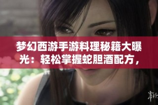 梦幻西游手游料理秘籍大曝光：轻松掌握蛇胆酒配方，实现每日高额收益心得分享