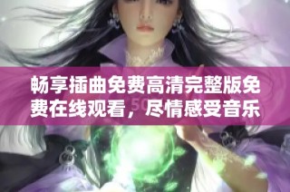 畅享插曲免费高清完整版免费在线观看，尽情感受音乐魅力