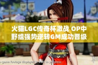 火猫LGC传奇杯激战 OP中野组强势逆转GM成功晋级