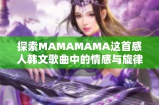 探索MAMAMAMA这首感人韩文歌曲中的情感与旋律之美