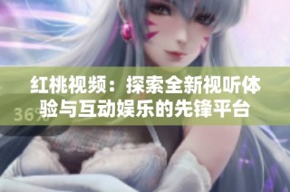 红桃视频：探索全新视听体验与互动娱乐的先锋平台