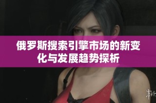 俄罗斯搜索引擎市场的新变化与发展趋势探析