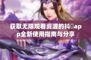 获取无限观看资源的抖抈app全新使用指南与分享
