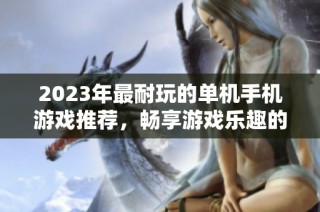 2023年最耐玩的单机手机游戏推荐，畅享游戏乐趣的不二选择