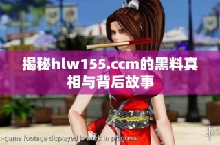 揭秘hlw155.ccm的黑料真相与背后故事