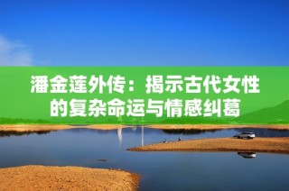 潘金莲外传：揭示古代女性的复杂命运与情感纠葛