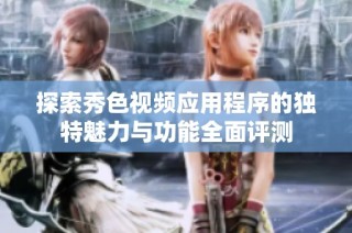 探索秀色视频应用程序的独特魅力与功能全面评测