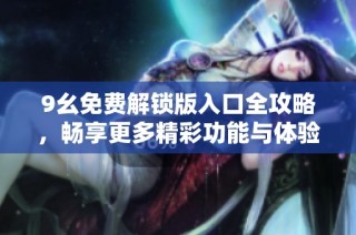 9幺免费解锁版入口全攻略，畅享更多精彩功能与体验