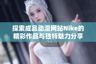 探索成品动漫网站Nike的精彩作品与独特魅力分享