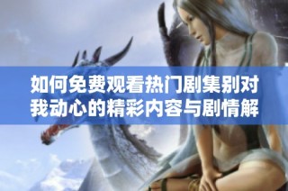 如何免费观看热门剧集别对我动心的精彩内容与剧情解析