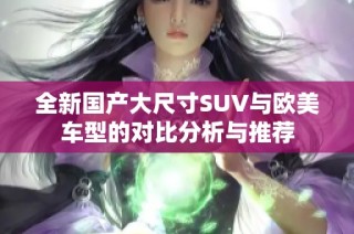 全新国产大尺寸SUV与欧美车型的对比分析与推荐