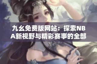 九幺免费版网站：探索NBA新视野与精彩赛事的全部信息