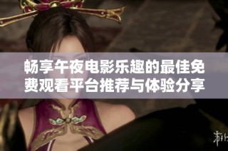 畅享午夜电影乐趣的最佳免费观看平台推荐与体验分享
