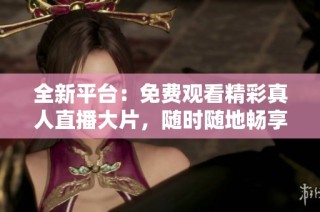 全新平台：免费观看精彩真人直播大片，随时随地畅享娱乐盛宴
