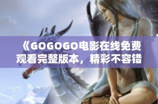 《GOGOGO电影在线免费观看完整版本，精彩不容错过》