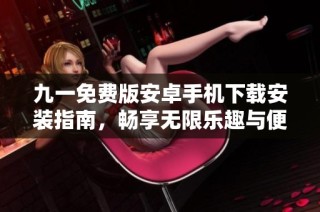 九一免费版安卓手机下载安装指南，畅享无限乐趣与便利