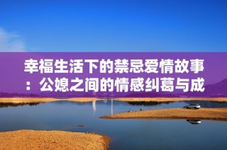 幸福生活下的禁忌爱情故事：公媳之间的情感纠葛与成长