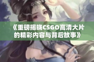 《重磅揭晓CSGO高清大片的精彩内容与背后故事》