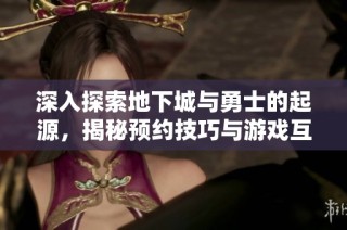 深入探索地下城与勇士的起源，揭秘预约技巧与游戏互动魅力