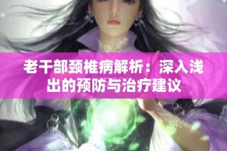 老干部颈椎病解析：深入浅出的预防与治疗建议