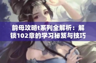韵母攻略t系列全解析：解锁102章的学习秘笈与技巧