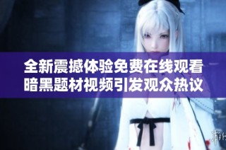 全新震撼体验免费在线观看暗黑题材视频引发观众热议