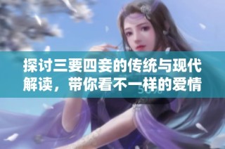 探讨三要四妾的传统与现代解读，带你看不一样的爱情观