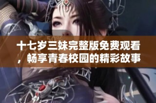 十七岁三妹完整版免费观看，畅享青春校园的精彩故事与成长历程