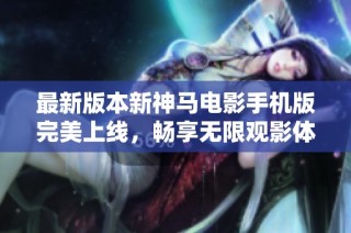 最新版本新神马电影手机版完美上线，畅享无限观影体验