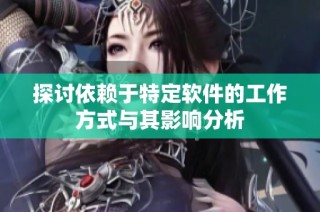 探讨依赖于特定软件的工作方式与其影响分析