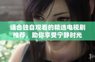 适合独自观看的精选电视剧推荐，助你享受宁静时光
