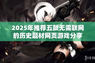 2025年推荐五款无需联网的历史题材网页游戏分享
