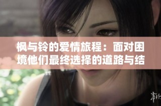 枫与铃的爱情旅程：面对困境他们最终选择的道路与结局分析