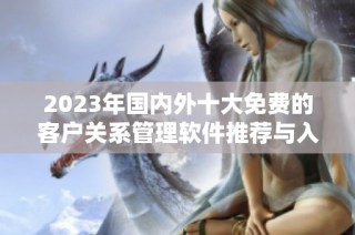 2023年国内外十大免费的客户关系管理软件推荐与入口分享