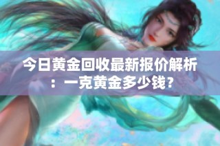 今日黄金回收最新报价解析：一克黄金多少钱？